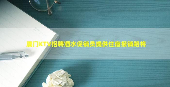 厦门KTV招聘酒水促销员提供住宿报销路将