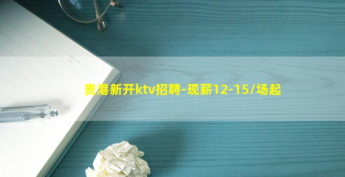 贵港新开ktv招聘-现薪12-15/场起